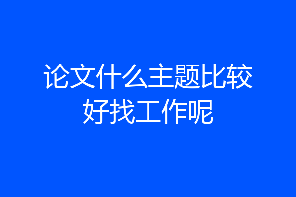 论文什么主题比较好找工作呢