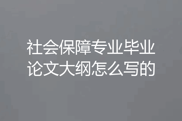 社会保障专业毕业论文大纲怎么写的