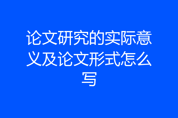 论文研究的实际意义及论文形式怎么写