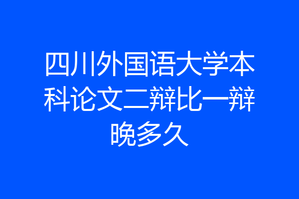 四川外国语大学本科论文二辩比一辩晚多久