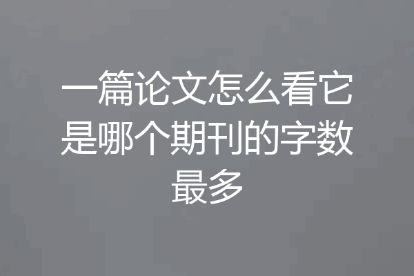 一篇论文怎么看它是哪个期刊的字数最多