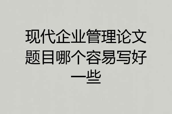 现代企业管理论文题目哪个容易写好一些