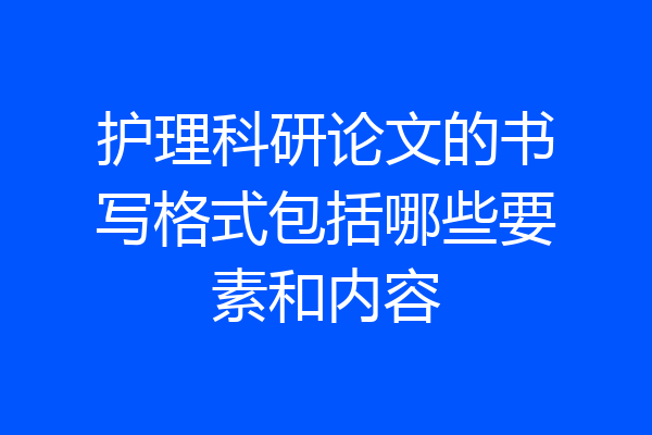 护理科研论文的书写格式包括哪些要素和内容