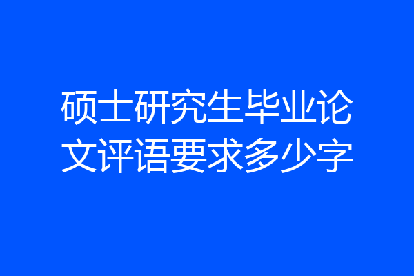 硕士研究生毕业论文评语要求多少字