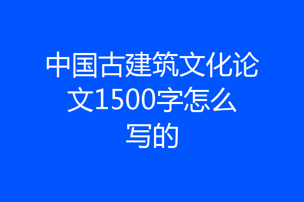 中国古建筑文化论文1500字怎么写的