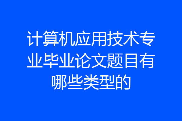 计算机应用技术专业毕业论文题目有哪些类型的