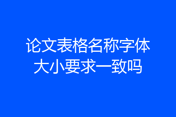 论文表格名称字体大小要求一致吗