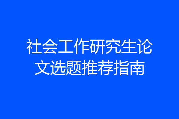 社会工作研究生论文选题推荐指南