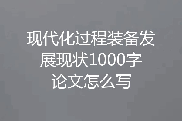 现代化过程装备发展现状1000字论文怎么写