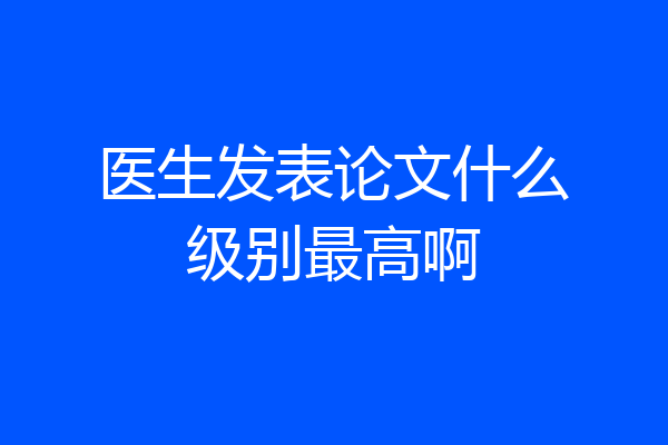 医生发表论文什么级别最高啊