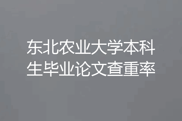 东北农业大学本科生毕业论文查重率