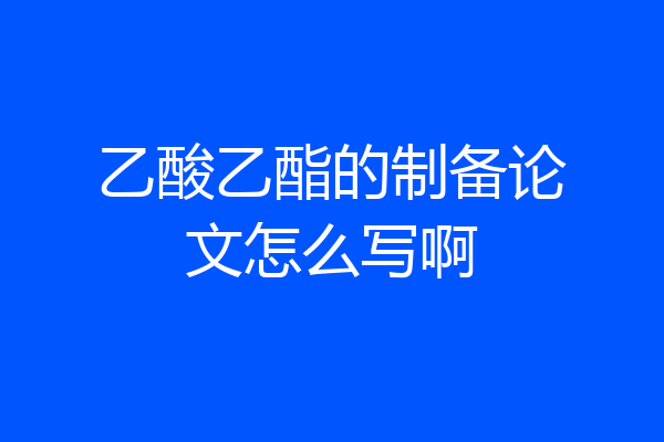 乙酸乙酯的制备论文怎么写啊