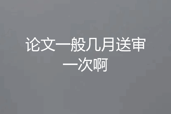 论文一般几月送审一次啊