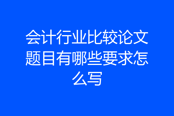 会计行业比较论文题目有哪些要求怎么写