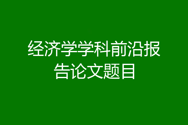 经济学学科前沿报告论文题目