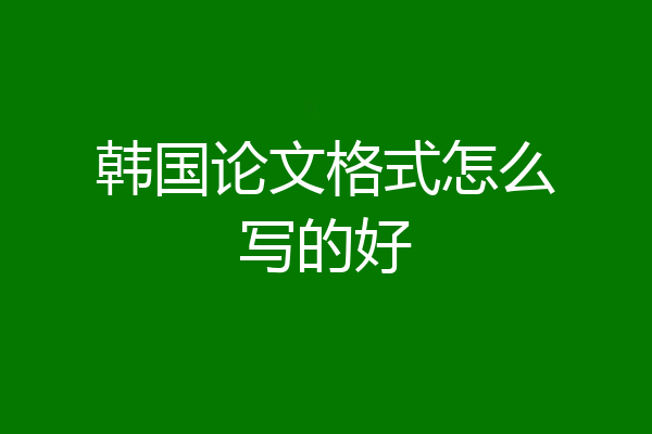 韩国论文格式怎么写的好