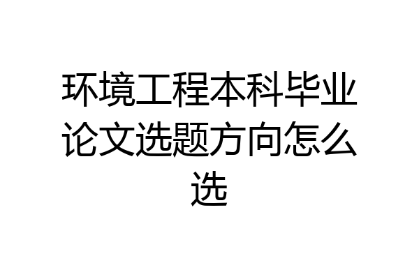 环境工程本科毕业论文选题方向怎么选