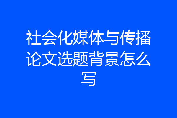 社会化媒体与传播论文选题背景怎么写