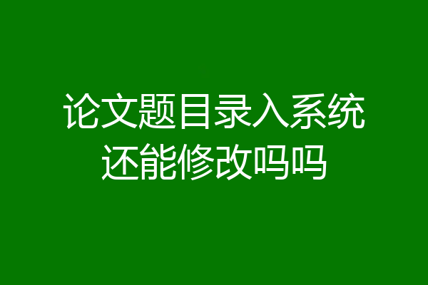 论文题目录入系统还能修改吗吗