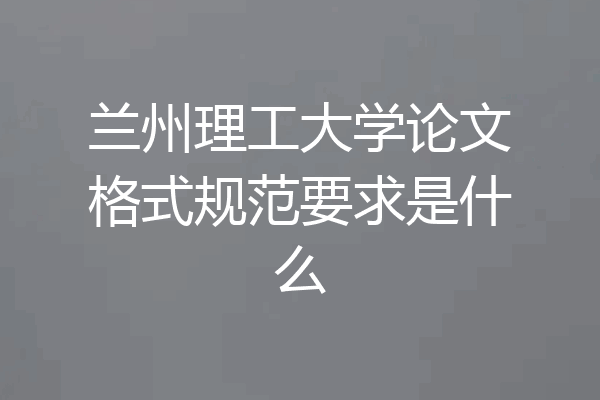 兰州理工大学论文格式规范要求是什么
