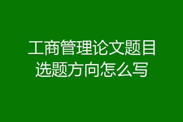 工商管理论文题目选题方向怎么写