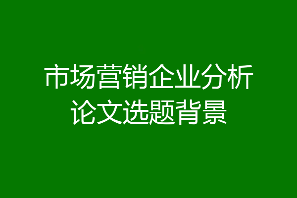 市场营销企业分析论文选题背景