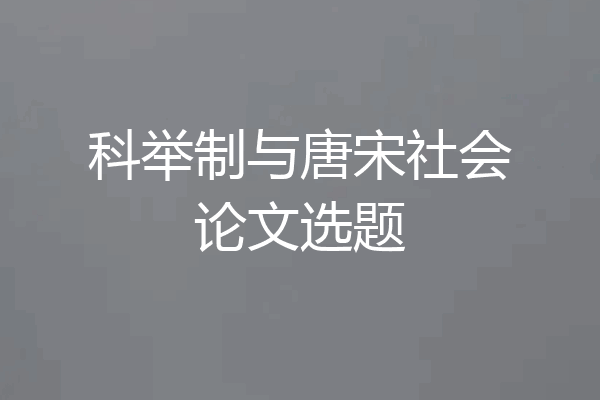 科举制与唐宋社会论文选题