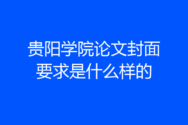 贵阳学院论文封面要求是什么样的
