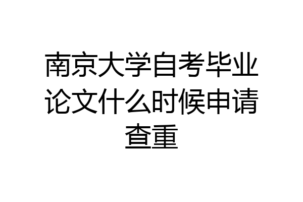 南京大学自考毕业论文什么时候申请查重