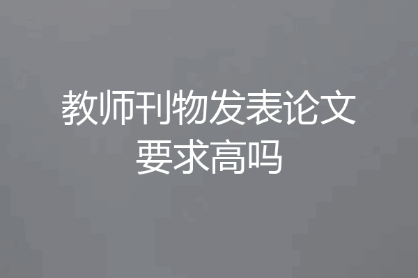 教师刊物发表论文要求高吗