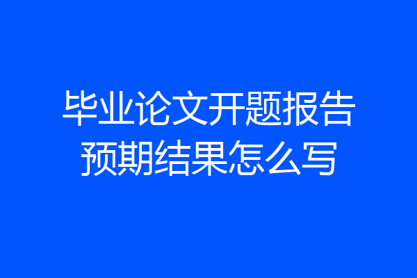 毕业论文开题报告预期结果怎么写