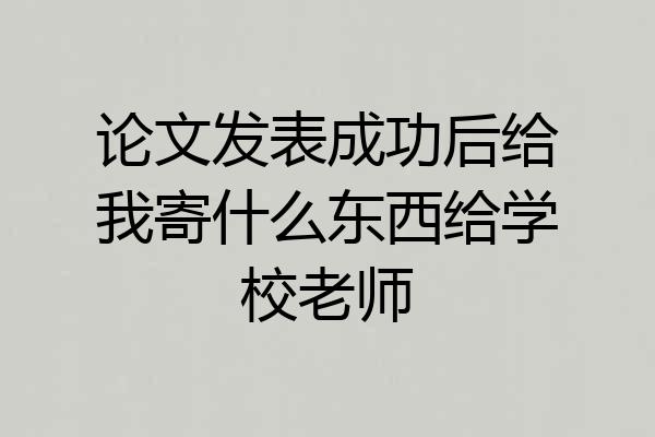 论文发表成功后给我寄什么东西给学校老师