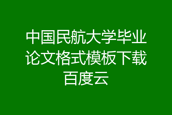 中国民航大学毕业论文格式模板下载百度云