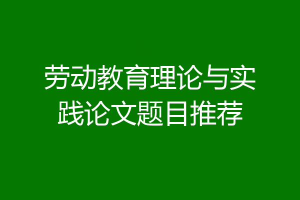 劳动教育理论与实践论文题目推荐