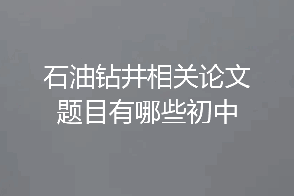 石油钻井相关论文题目有哪些初中