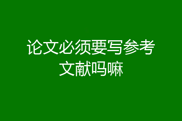 论文必须要写参考文献吗嘛