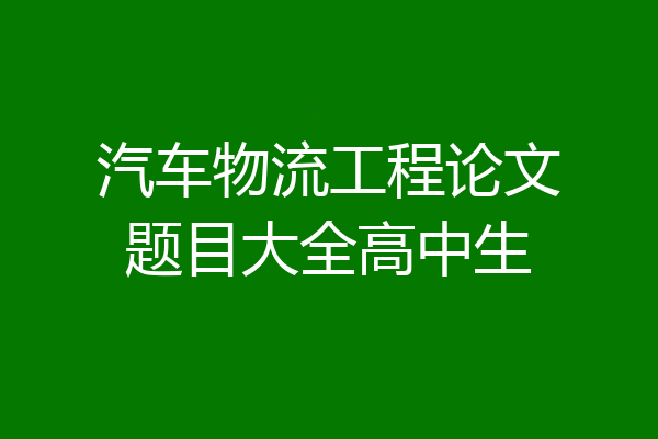汽车物流工程论文题目大全高中生