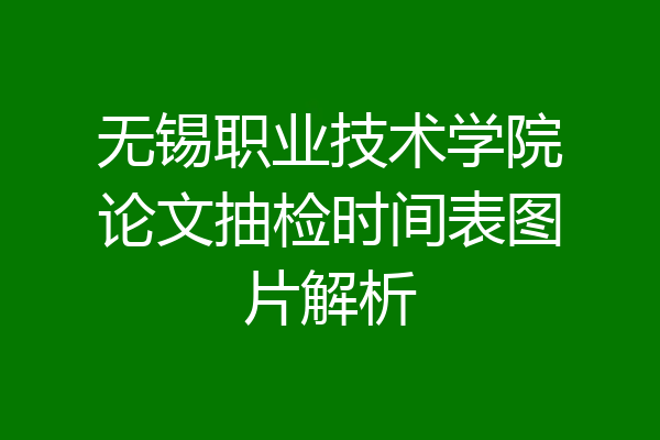 无锡职业技术学院论文抽检时间表图片解析