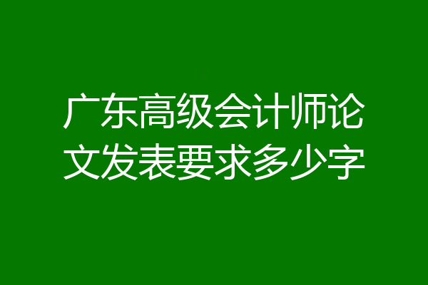 广东高级会计师论文发表要求多少字