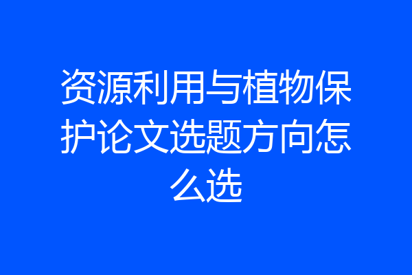 资源利用与植物保护论文选题方向怎么选