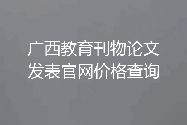 广西教育刊物论文发表官网价格查询