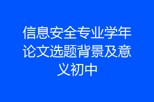 信息安全专业学年论文选题背景及意义初中