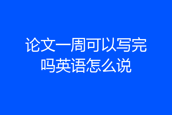 论文一周可以写完吗英语怎么说
