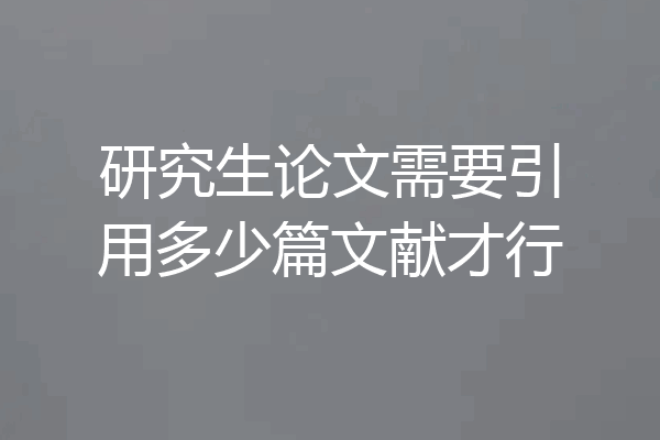 研究生论文需要引用多少篇文献才行
