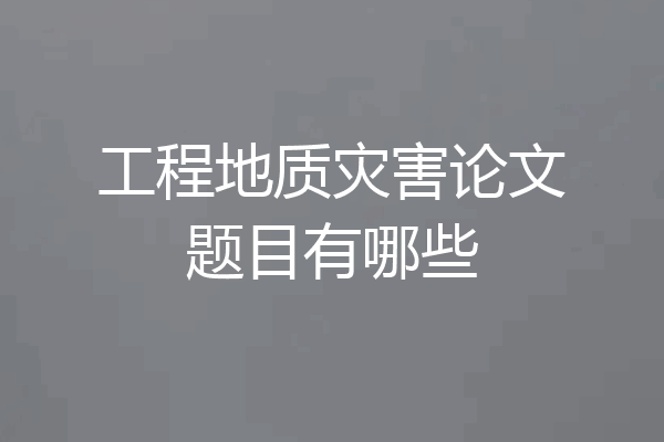 工程地质灾害论文题目有哪些