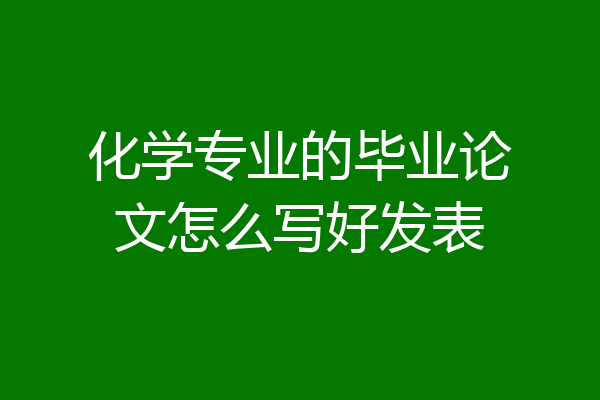 化学专业的毕业论文怎么写好发表