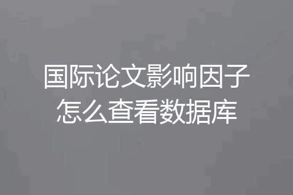 国际论文影响因子怎么查看数据库