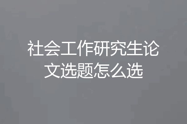 社会工作研究生论文选题怎么选