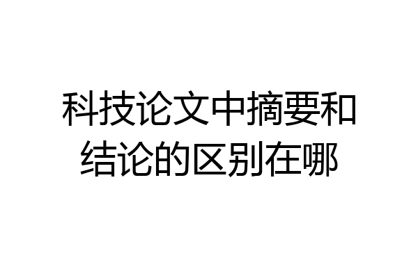科技论文中摘要和结论的区别在哪