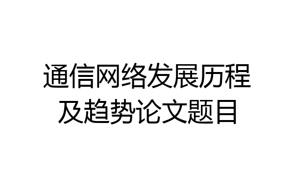 通信网络发展历程及趋势论文题目